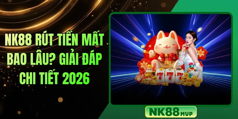 NK88 Rút Tiền Mất Bao Lâu? Giải Đáp Chi Tiết 2026